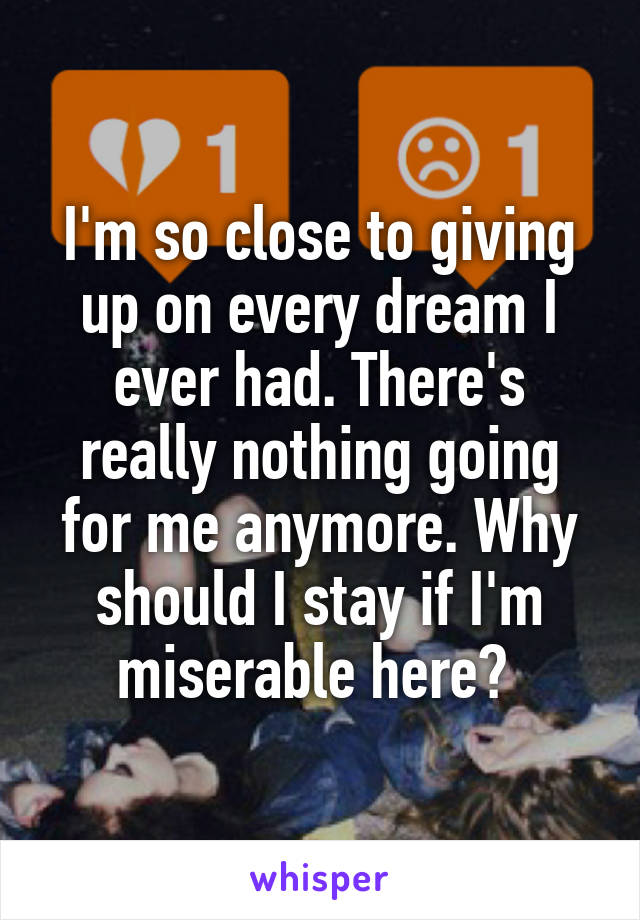 I'm so close to giving up on every dream I ever had. There's really nothing going for me anymore. Why should I stay if I'm miserable here? 