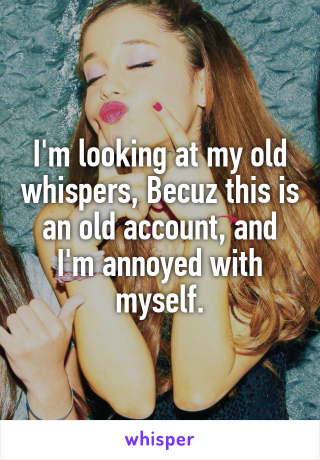 I'm looking at my old whispers, Becuz this is an old account, and I'm annoyed with myself.