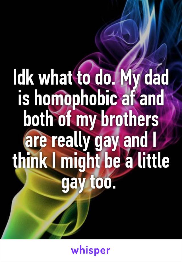 Idk what to do. My dad is homophobic af and both of my brothers are really gay and I think I might be a little gay too. 