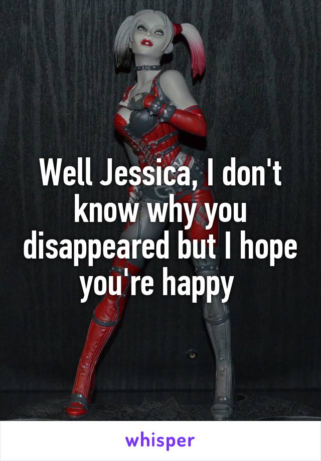 Well Jessica, I don't know why you disappeared but I hope you're happy 