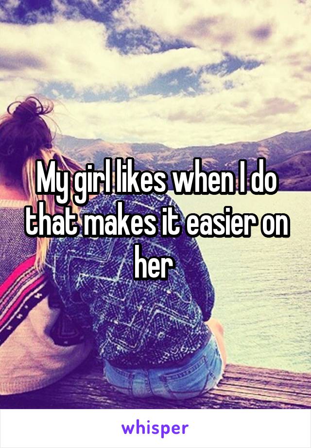 My girl likes when I do that makes it easier on her 