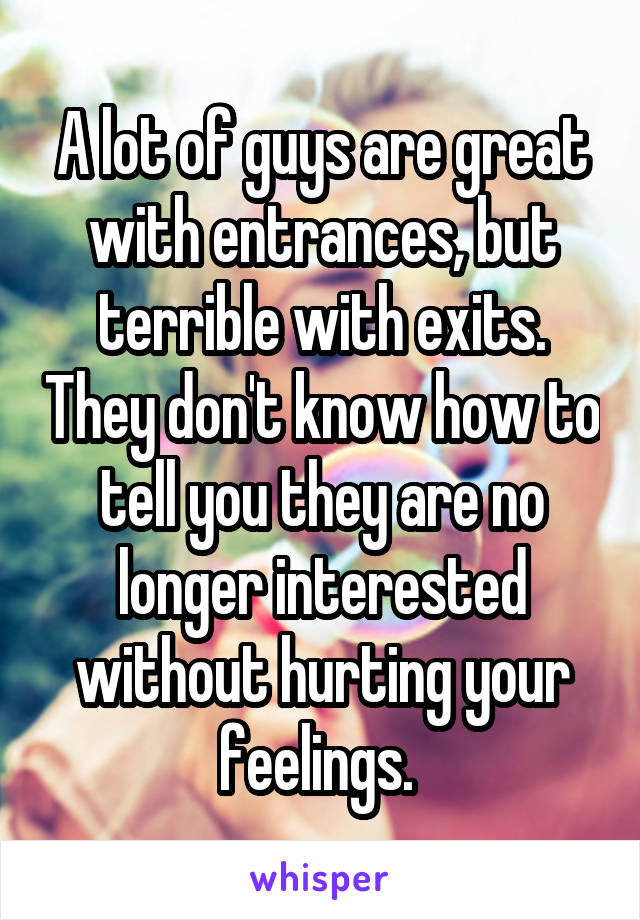 A lot of guys are great with entrances, but terrible with exits. They don't know how to tell you they are no longer interested without hurting your feelings. 