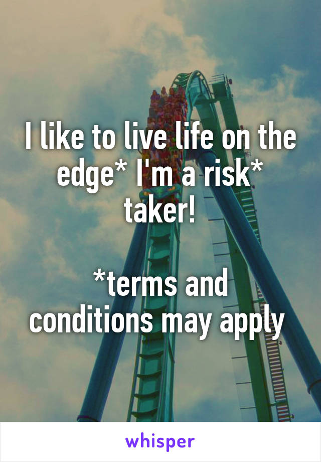 I like to live life on the edge* I'm a risk* taker!

*terms and conditions may apply 