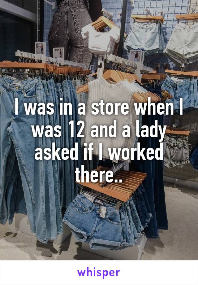 I was in a store when I was 12 and a lady asked if I worked there..