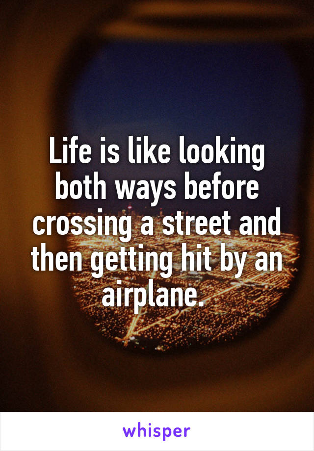 Life is like looking both ways before crossing a street and then getting hit by an airplane. 