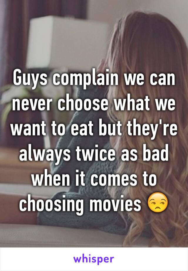 Guys complain we can never choose what we want to eat but they're always twice as bad when it comes to choosing movies 😒