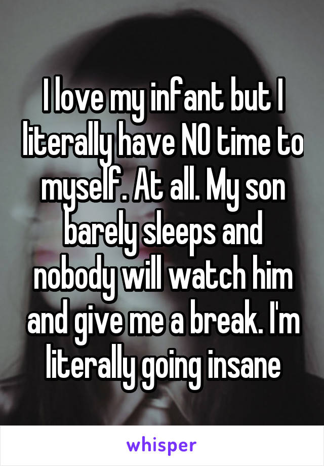 I love my infant but I literally have NO time to myself. At all. My son barely sleeps and nobody will watch him and give me a break. I'm literally going insane