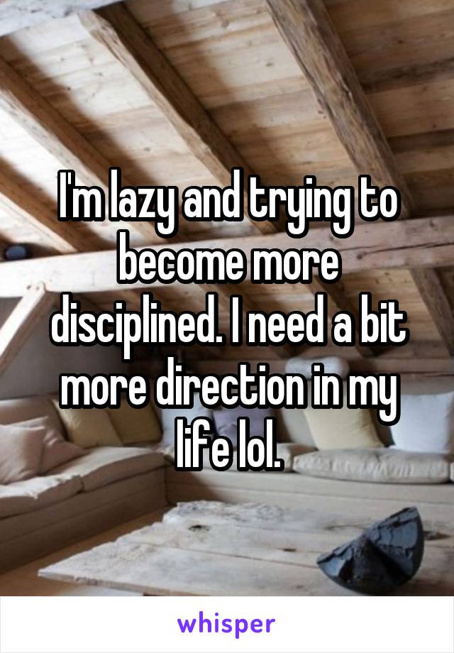 I'm lazy and trying to become more disciplined. I need a bit more direction in my life lol.