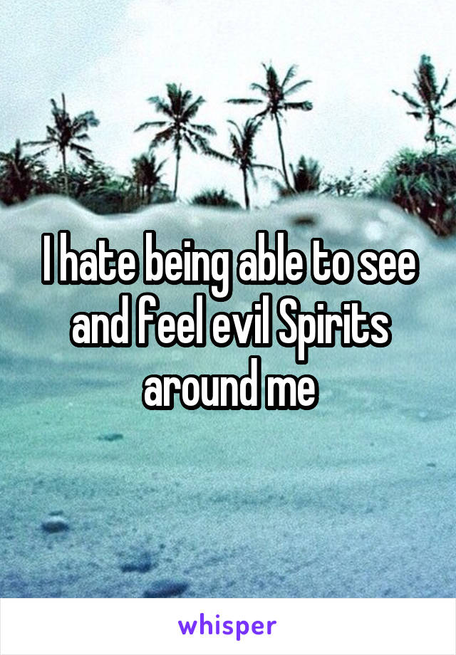 I hate being able to see and feel evil Spirits around me