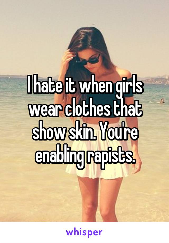 I hate it when girls wear clothes that show skin. You're enabling rapists.
