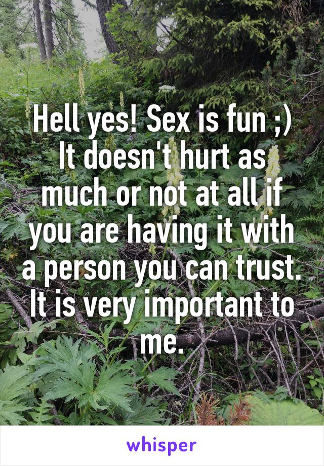 Hell yes! Sex is fun ;)
It doesn't hurt as much or not at all if you are having it with a person you can trust.
It is very important to me.