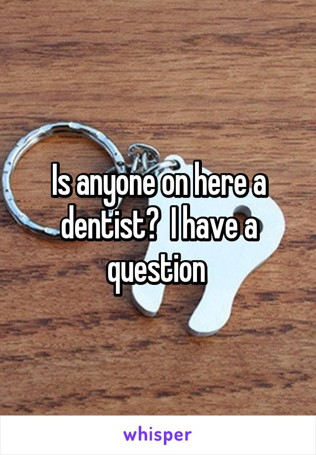 Is anyone on here a dentist?  I have a question 