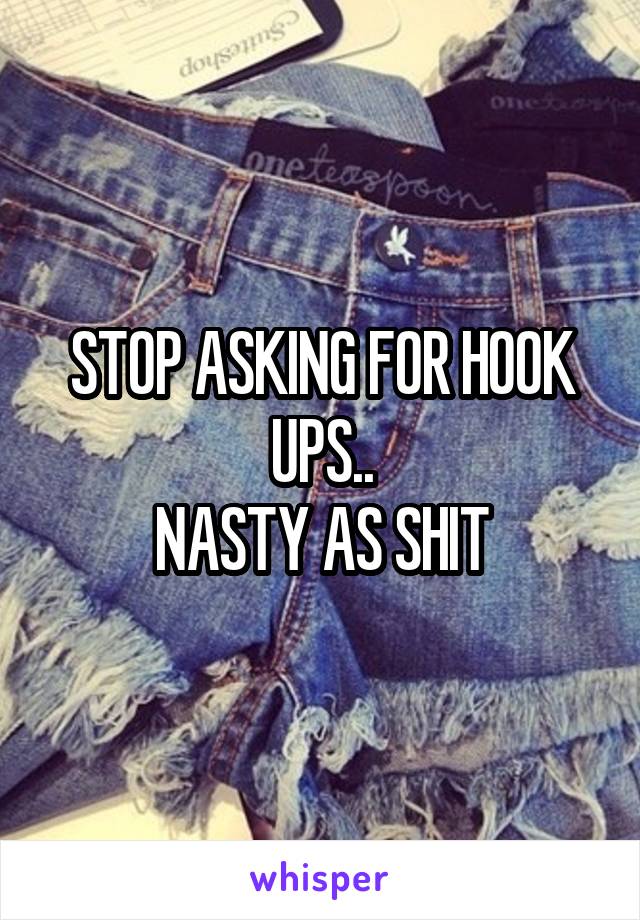 STOP ASKING FOR HOOK UPS..
NASTY AS SHIT