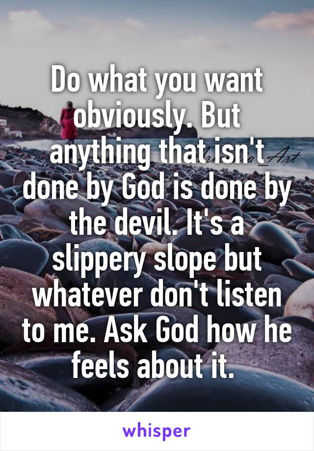 Do what you want obviously. But anything that isn't done by God is done by the devil. It's a slippery slope but whatever don't listen to me. Ask God how he feels about it. 