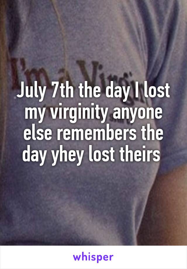 July 7th the day I lost my virginity anyone else remembers the day yhey lost theirs 
