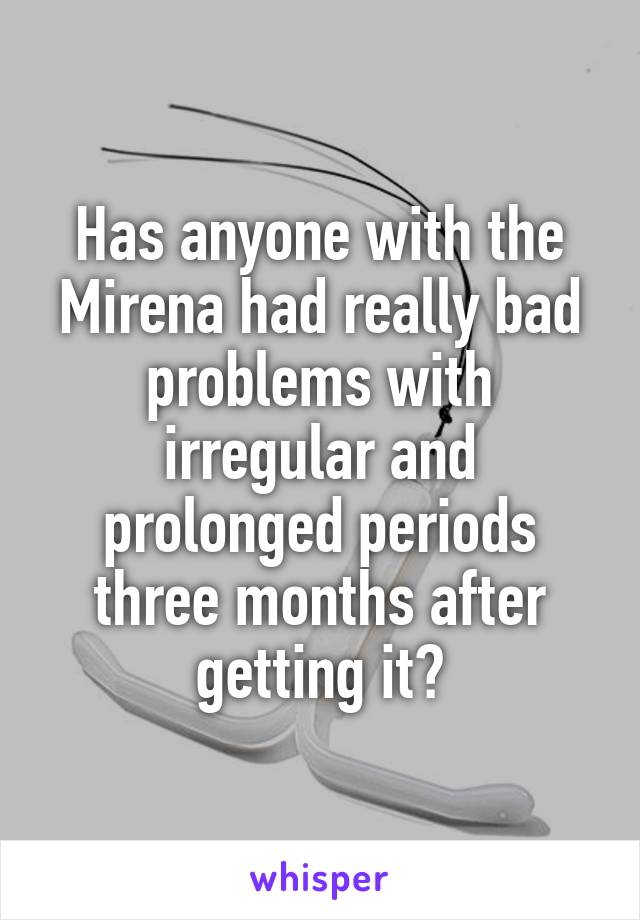 Has anyone with the Mirena had really bad problems with irregular and prolonged periods three months after getting it?