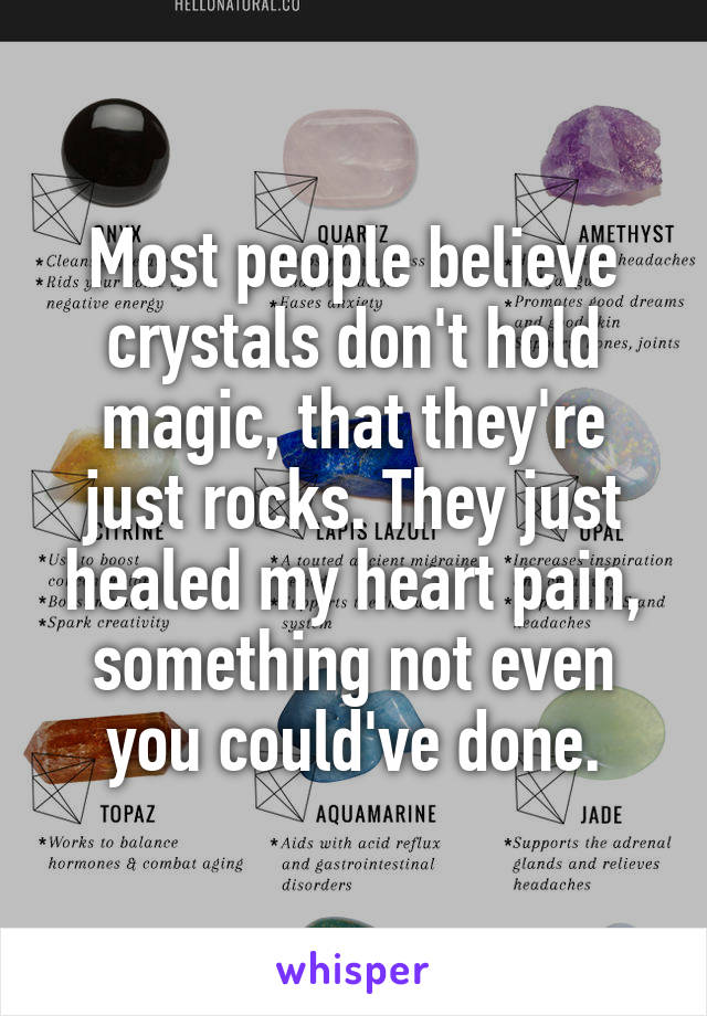 Most people believe crystals don't hold magic, that they're just rocks. They just healed my heart pain, something not even you could've done.