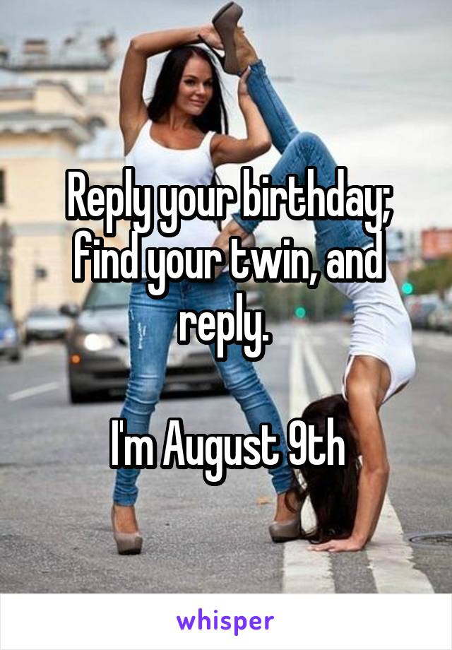 Reply your birthday; find your twin, and reply. 

I'm August 9th