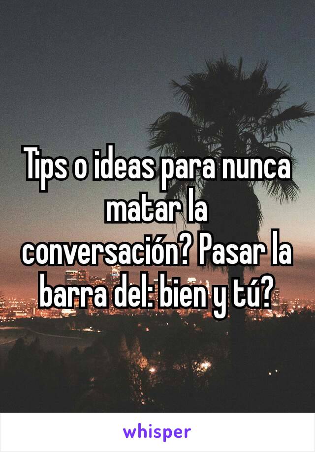 Tips o ideas para nunca matar la conversación? Pasar la barra del: bien y tú?