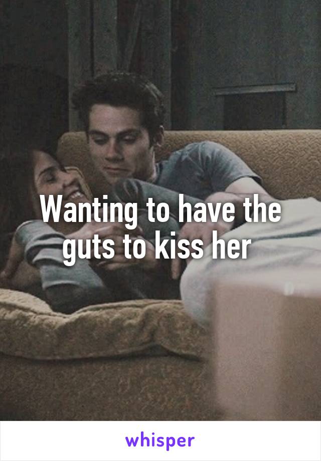 Wanting to have the guts to kiss her 