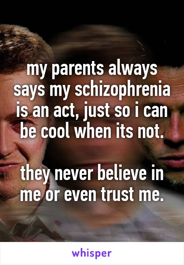 my parents always says my schizophrenia is an act, just so i can be cool when its not.

they never believe in me or even trust me.