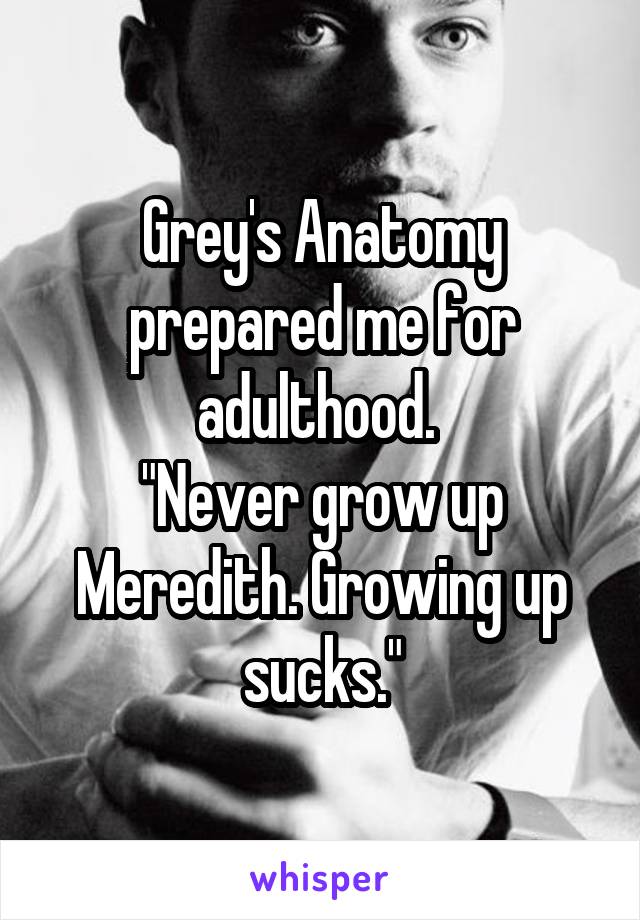 Grey's Anatomy prepared me for adulthood. 
"Never grow up Meredith. Growing up sucks."