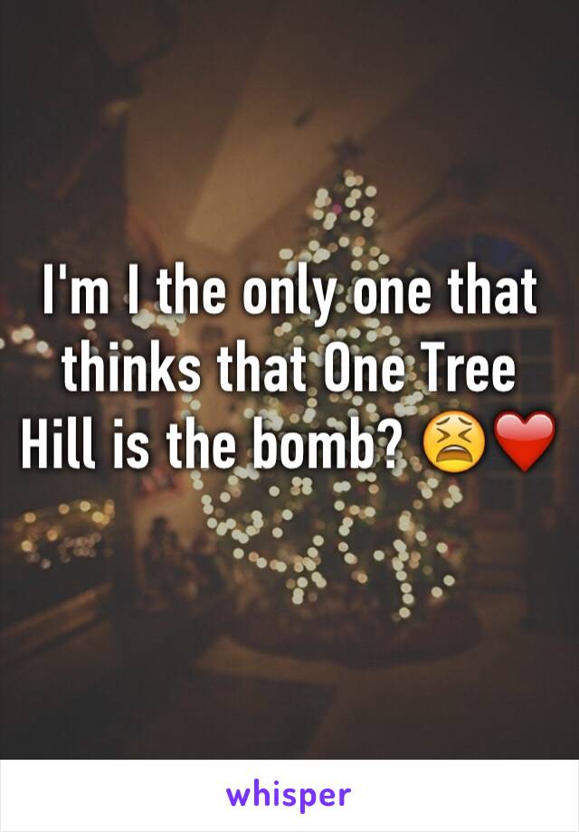 I'm I the only one that thinks that One Tree Hill is the bomb? 😫❤️