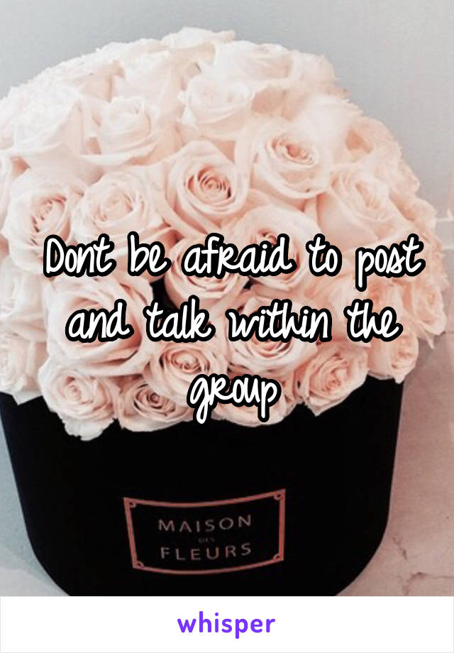 Dont be afraid to post and talk within the group