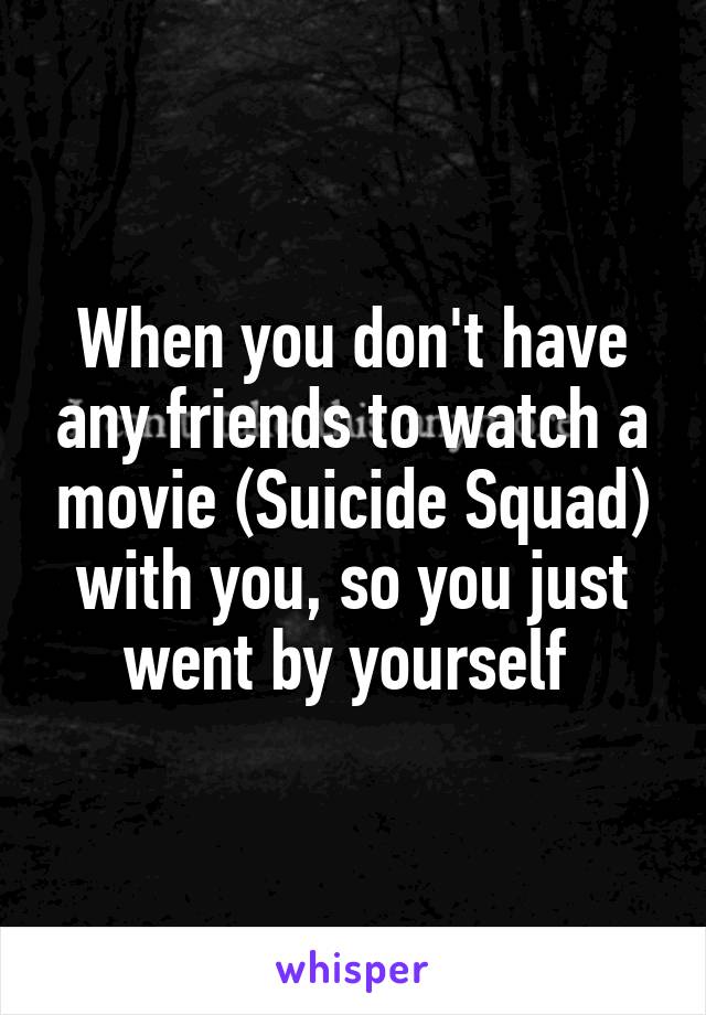 When you don't have any friends to watch a movie (Suicide Squad) with you, so you just went by yourself 