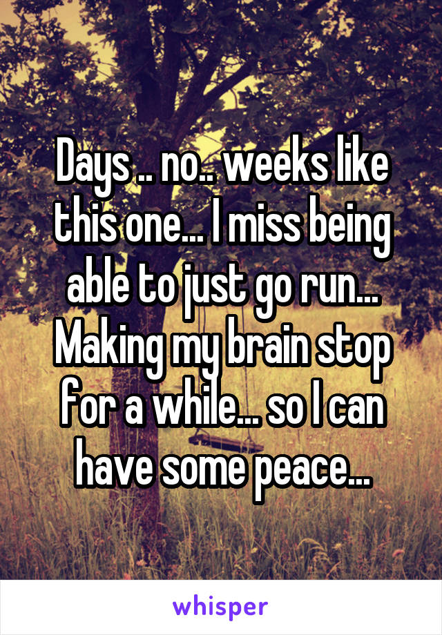 Days .. no.. weeks like this one... I miss being able to just go run... Making my brain stop for a while... so I can have some peace...