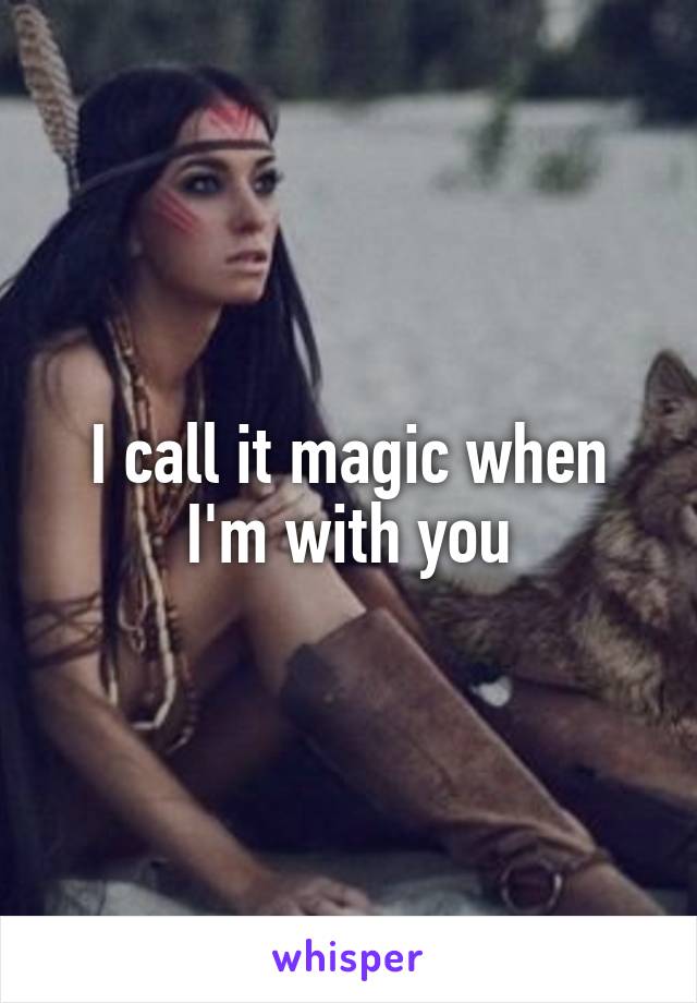 I call it magic when I'm with you