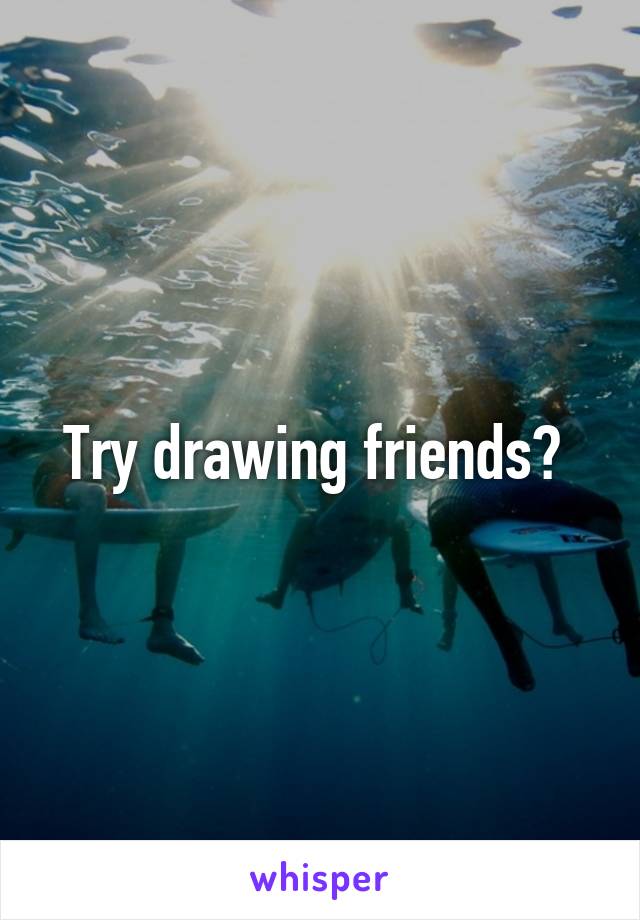 Try drawing friends? 