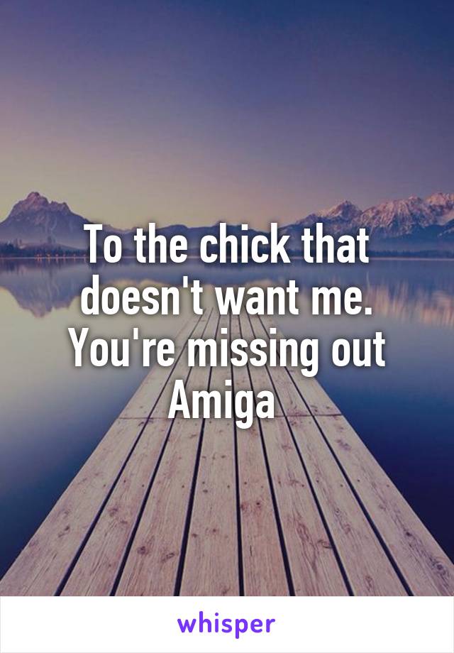 To the chick that doesn't want me. You're missing out Amiga 