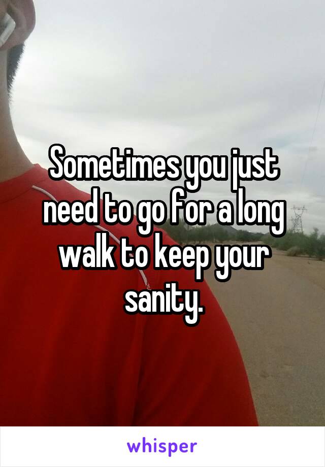 Sometimes you just need to go for a long walk to keep your sanity.