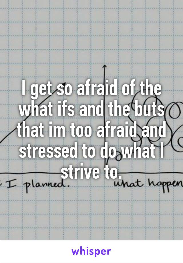 I get so afraid of the what ifs and the buts that im too afraid and stressed to do what I strive to.