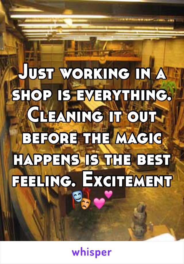 Just working in a shop is everything. Cleaning it out before the magic happens is the best feeling. Excitement 🎭💕