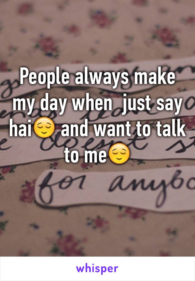 People always make my day when  just say hai😌 and want to talk to me😌