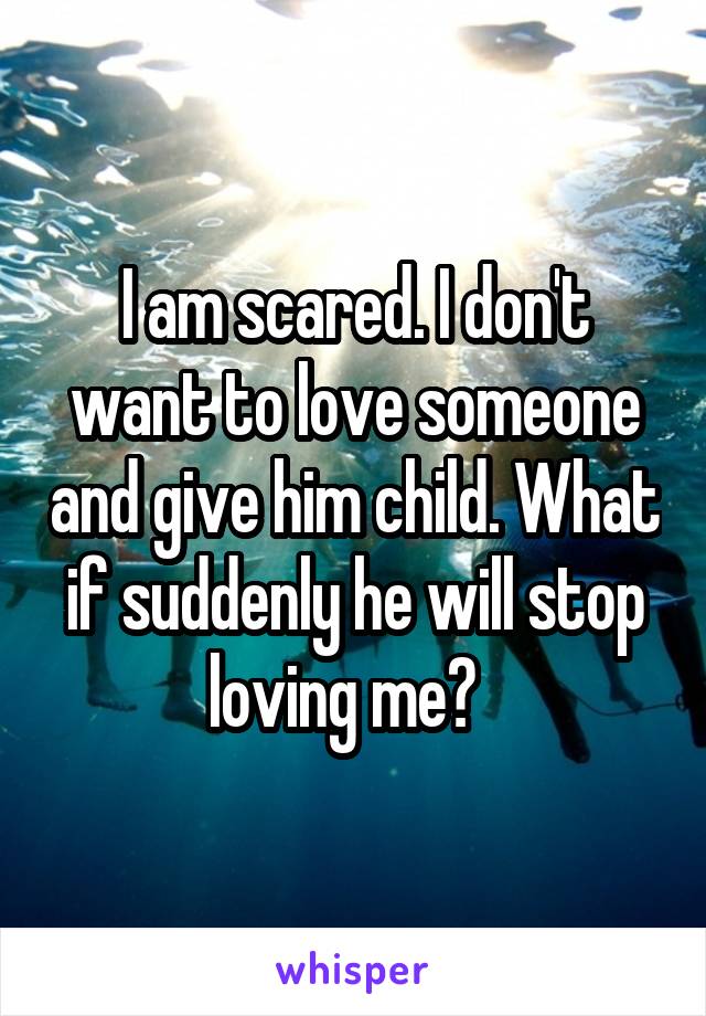 I am scared. I don't want to love someone and give him child. What if suddenly he will stop loving me?  