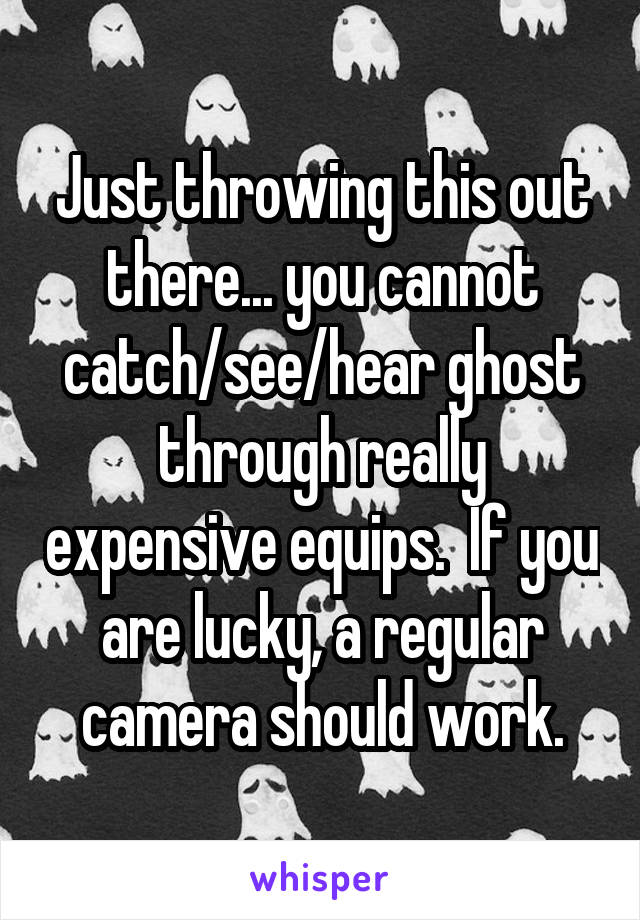 Just throwing this out there... you cannot catch/see/hear ghost through really expensive equips.  If you are lucky, a regular camera should work.