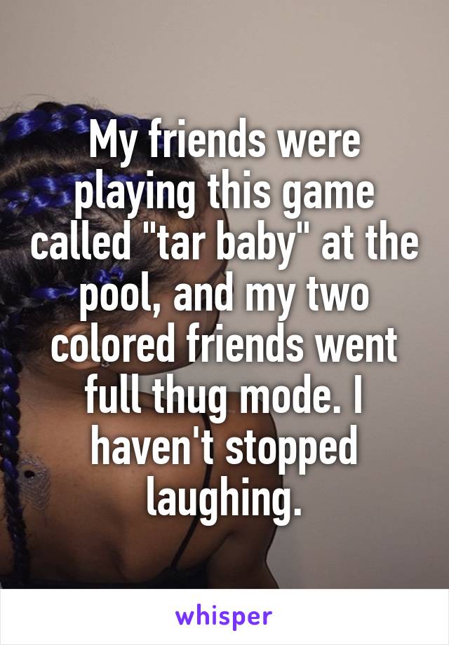 My friends were playing this game called "tar baby" at the pool, and my two colored friends went full thug mode. I haven't stopped laughing.