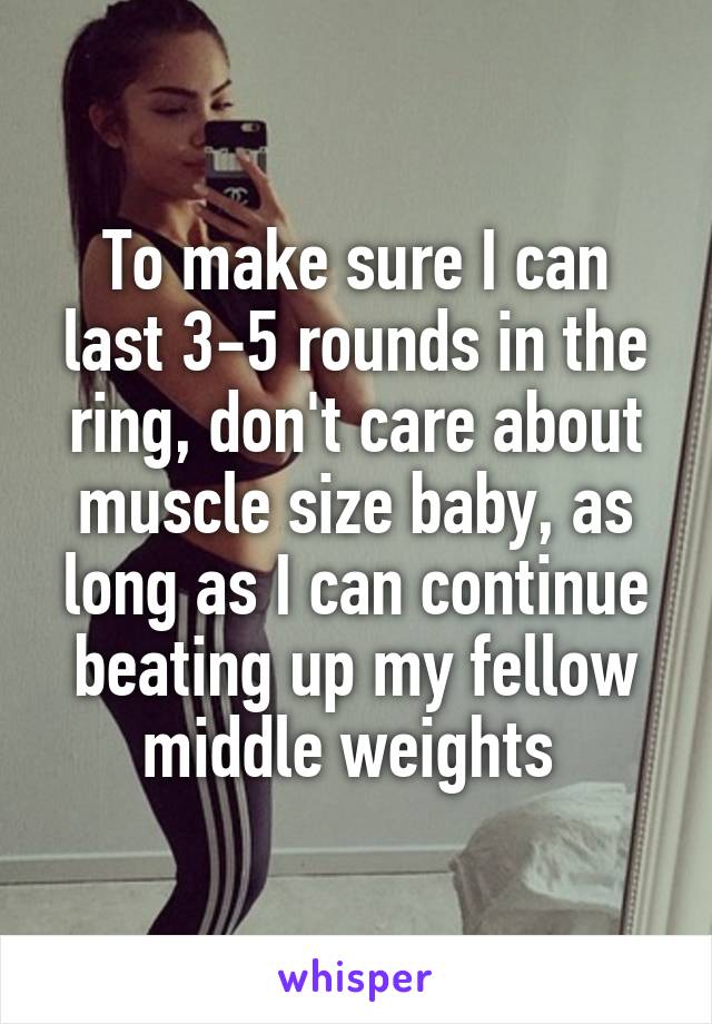 To make sure I can last 3-5 rounds in the ring, don't care about muscle size baby, as long as I can continue beating up my fellow middle weights 