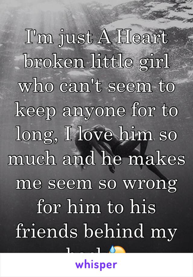 I'm just A Heart broken little girl who can't seem to keep anyone for to long, I love him so much and he makes me seem so wrong for him to his friends behind my back😓