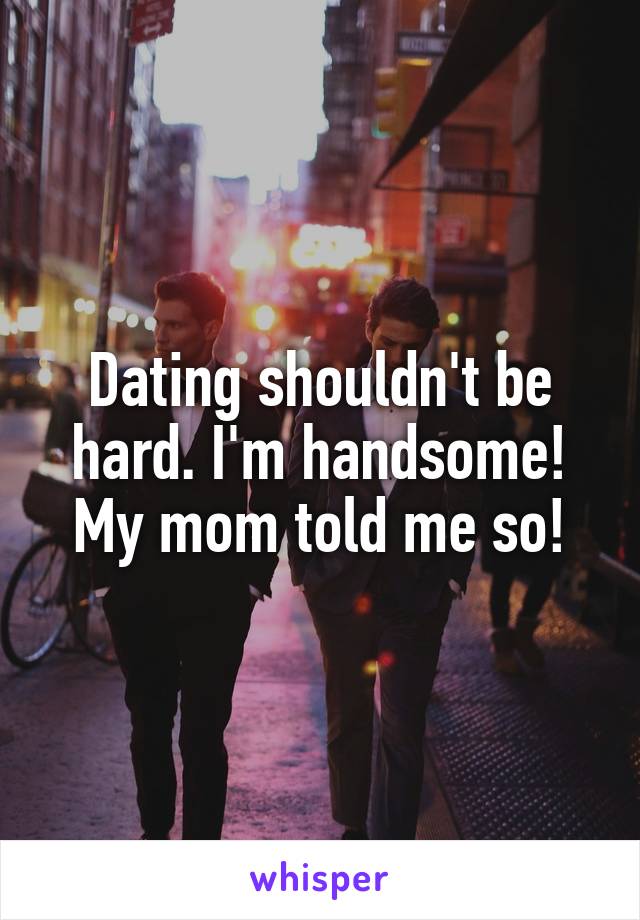 Dating shouldn't be hard. I'm handsome! My mom told me so!