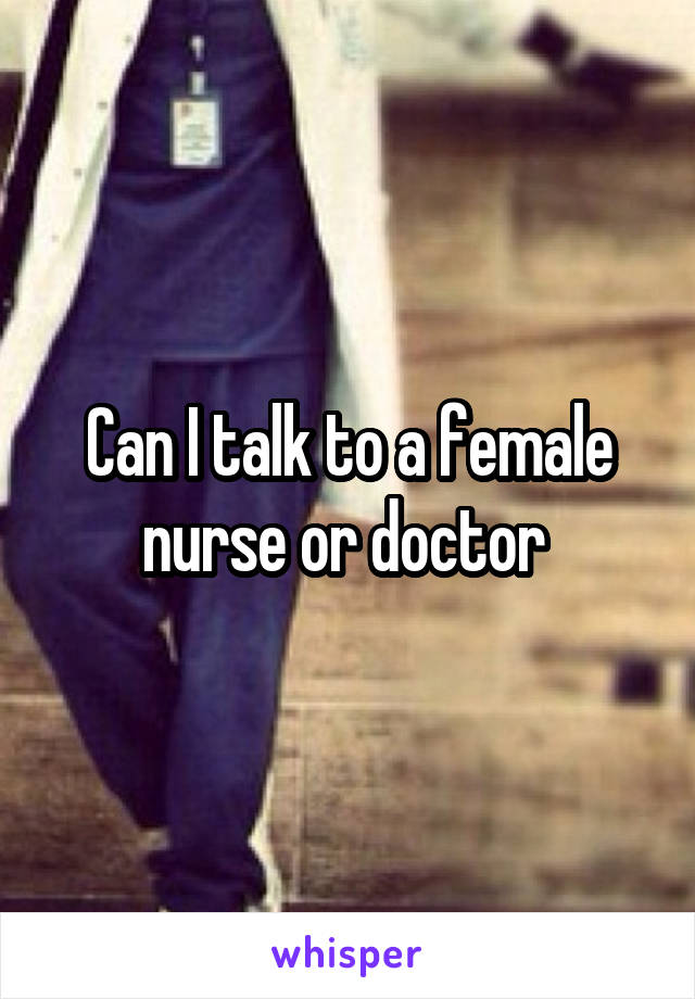 Can I talk to a female nurse or doctor 