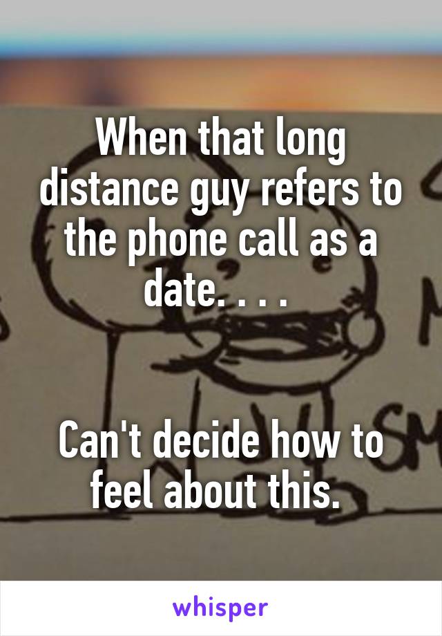 When that long distance guy refers to the phone call as a date. . . . 


Can't decide how to feel about this. 