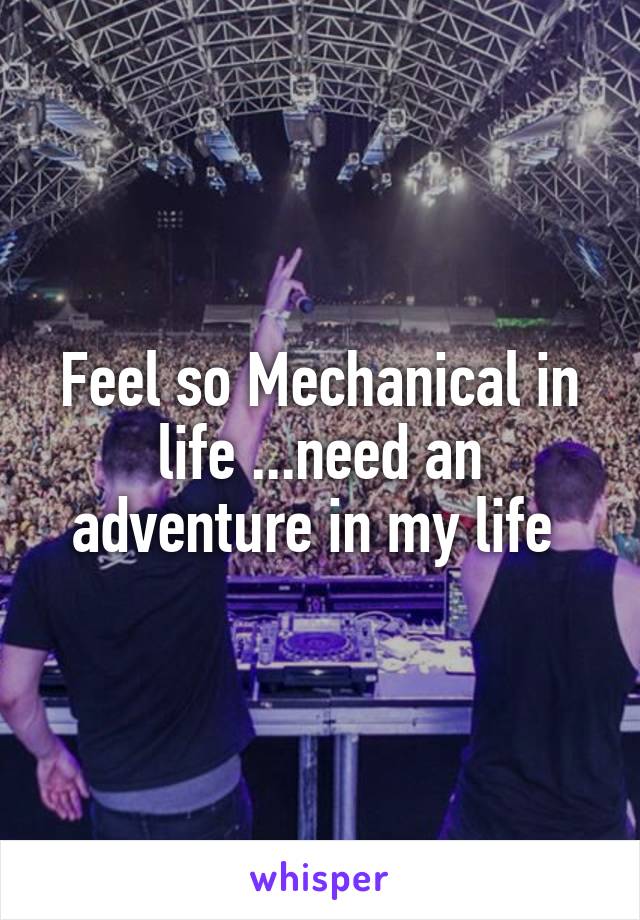 Feel so Mechanical in life ...need an adventure in my life 