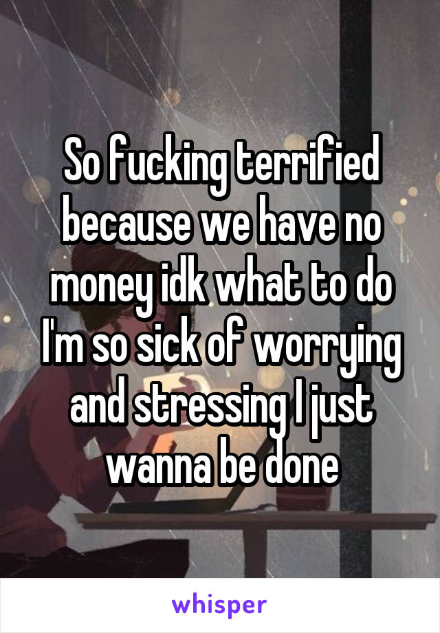 So fucking terrified because we have no money idk what to do I'm so sick of worrying and stressing I just wanna be done