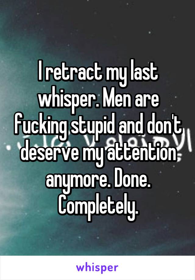 I retract my last whisper. Men are fucking stupid and don't deserve my attention anymore. Done. Completely.