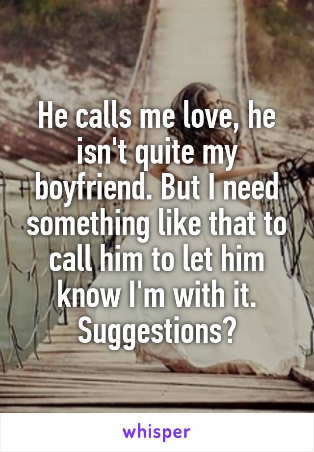 He calls me love, he isn't quite my boyfriend. But I need something like that to call him to let him know I'm with it. Suggestions?