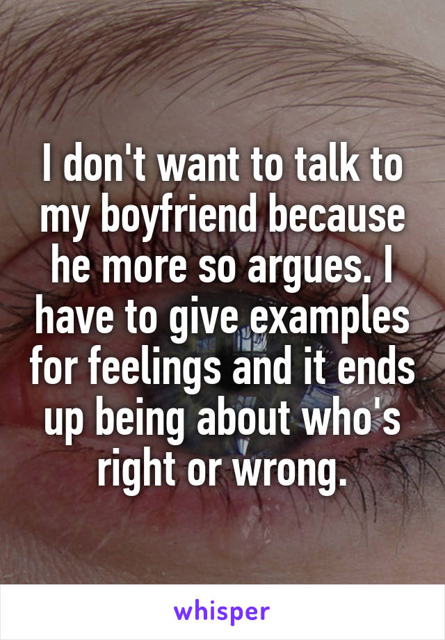 I don't want to talk to my boyfriend because he more so argues. I have to give examples for feelings and it ends up being about who's right or wrong.